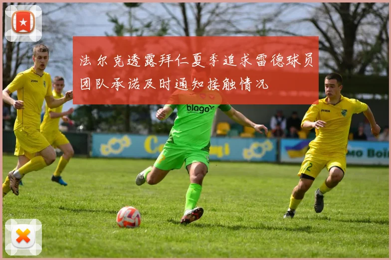 法尔克透露拜仁夏季追求雷德球员团队承诺及时通知接触情况