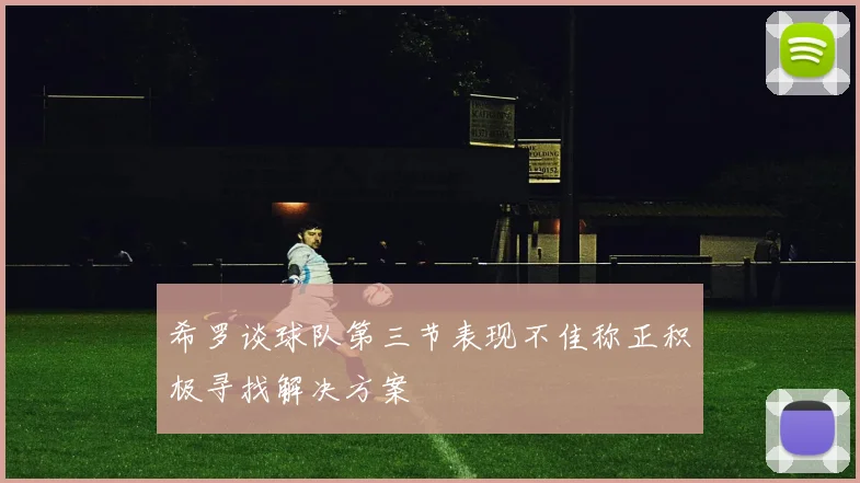 希罗谈球队第三节表现不佳称正积极寻找解决方案