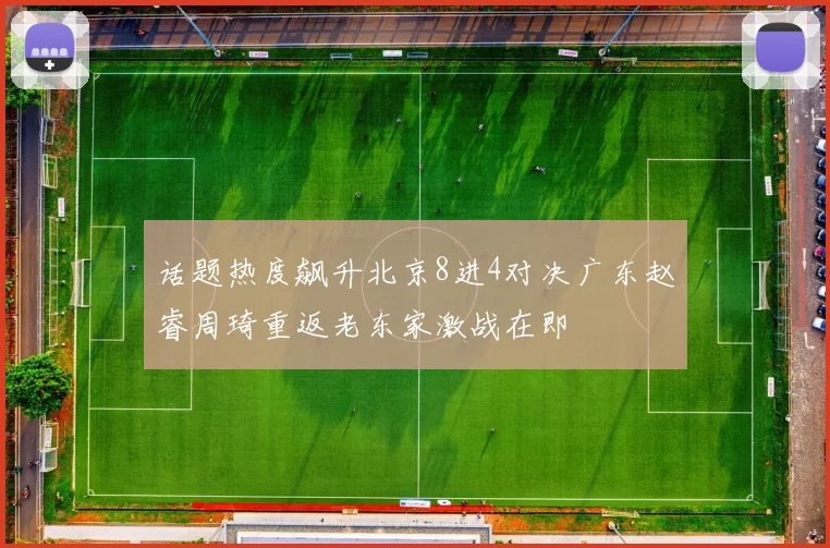 话题热度飙升北京8进4对决广东赵睿周琦重返老东家激战在即