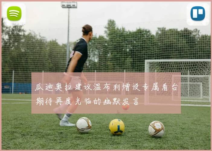 瓜迪奥拉建议温布利增设专属看台期待再度光临的幽默发言