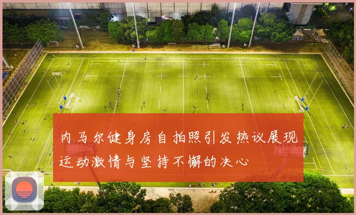 内马尔健身房自拍照引发热议展现运动激情与坚持不懈的决心