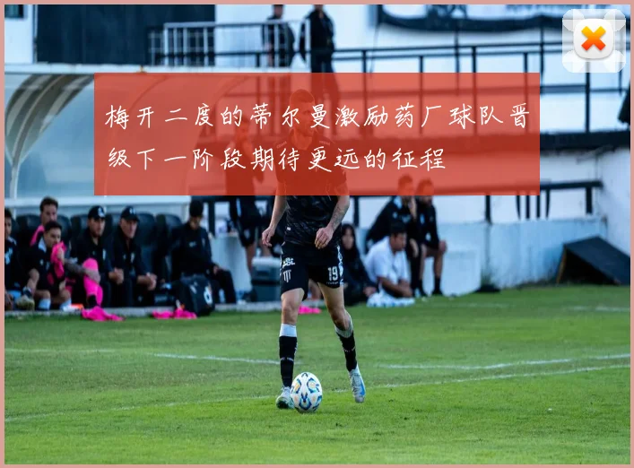 梅开二度的蒂尔曼激励药厂球队晋级下一阶段期待更远的征程