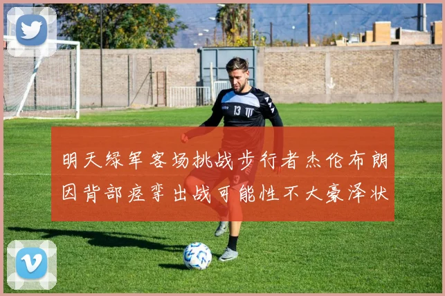 明天绿军客场挑战步行者杰伦布朗因背部痉挛出战可能性不大豪泽状态成疑