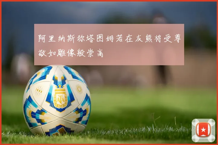 阿里纳斯称塔图姆若在灰熊将受尊敬如雕像般崇高