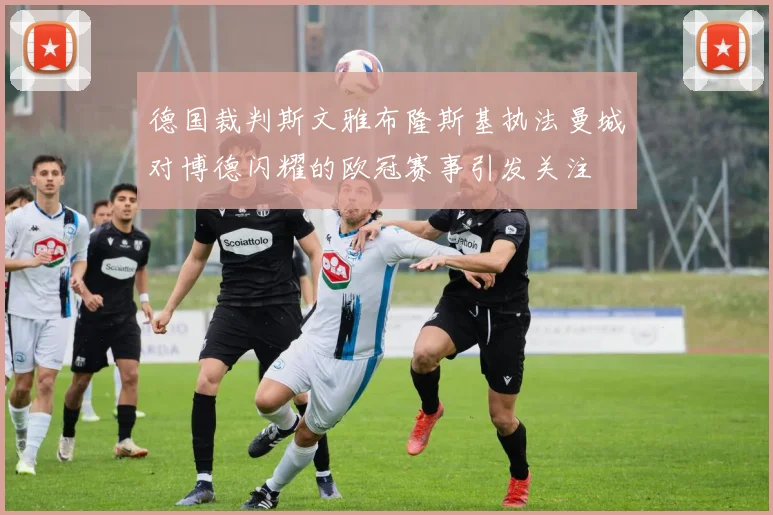 德国裁判斯文雅布隆斯基执法曼城对博德闪耀的欧冠赛事引发关注