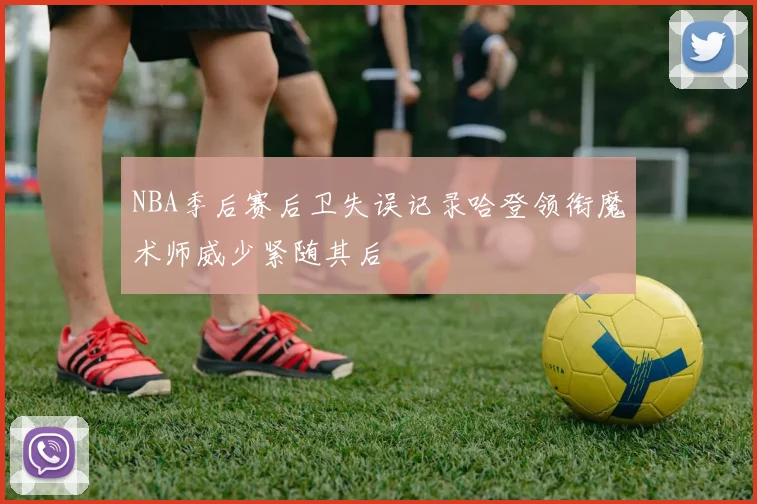 NBA季后赛后卫失误记录哈登领衔魔术师威少紧随其后